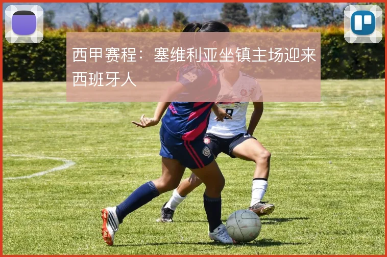 西甲赛程：塞维利亚坐镇主场迎来西班牙人