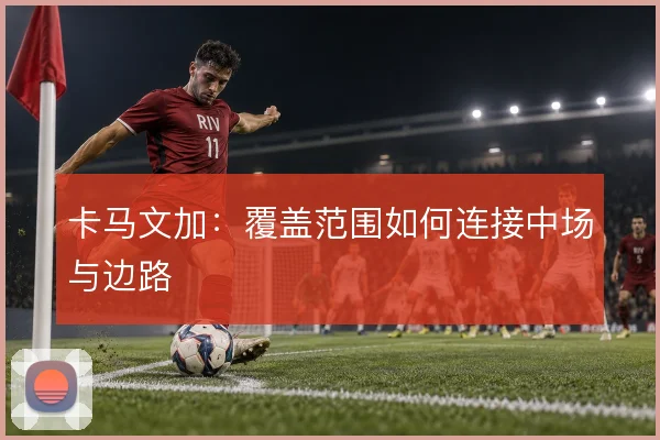 卡马文加：覆盖范围如何连接中场与边路