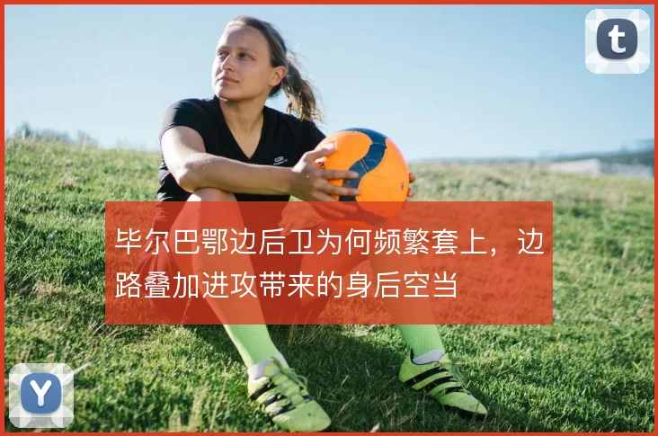 毕尔巴鄂边后卫为何频繁套上,边路叠加进攻带来的身后空当