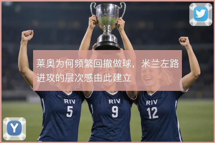 莱奥为何频繁回撤做球,米兰左路进攻的层次感由此建立