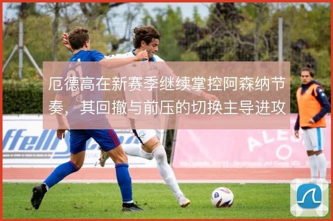 厄德高在新赛季继续掌控阿森纳节奏，其回撤与前压的切换主导进攻层次