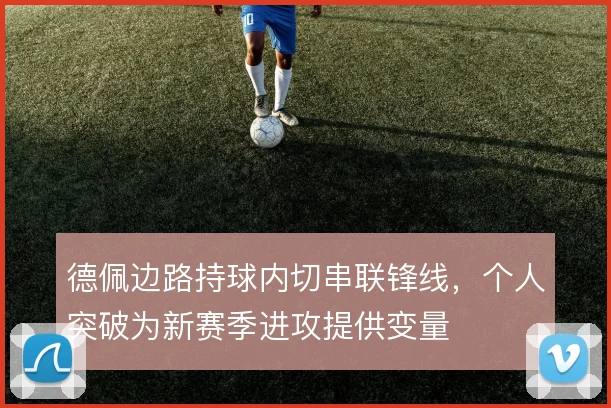 德佩边路持球内切串联锋线，个人突破为新赛季进攻提供变量