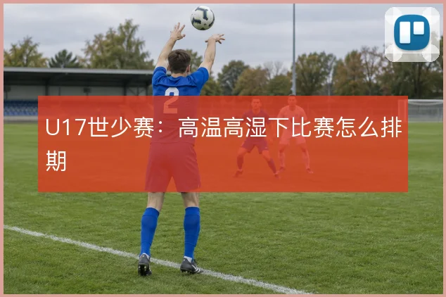 U17世少赛：高温高湿下比赛怎么排期