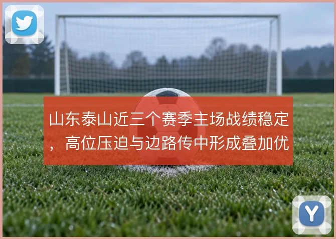 山东泰山近三个赛季主场战绩稳定,高位压迫与边路传中形成叠加优势