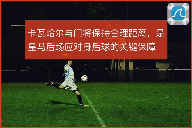 卡瓦哈尔与门将保持合理距离,是皇马后场应对身后球的关键保障