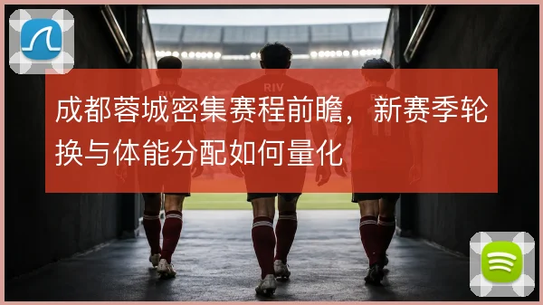 成都蓉城密集赛程前瞻，新赛季轮换与体能分配如何量化