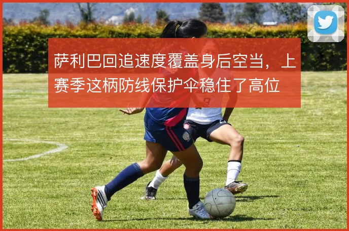 萨利巴回追速度覆盖身后空当,上赛季这柄防线保护伞稳住了高位