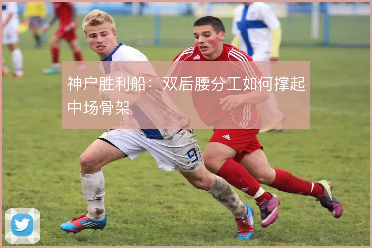 神户胜利船:双后腰分工如何撑起中场骨架