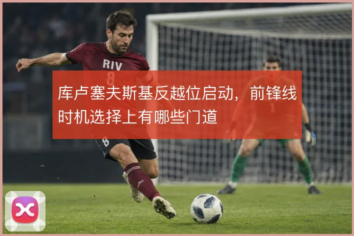 库卢塞夫斯基反越位启动,前锋线时机选择上有哪些门道