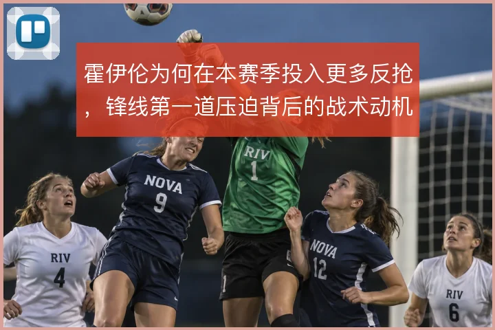 霍伊伦为何在本赛季投入更多反抢,锋线第一道压迫背后的战术动机