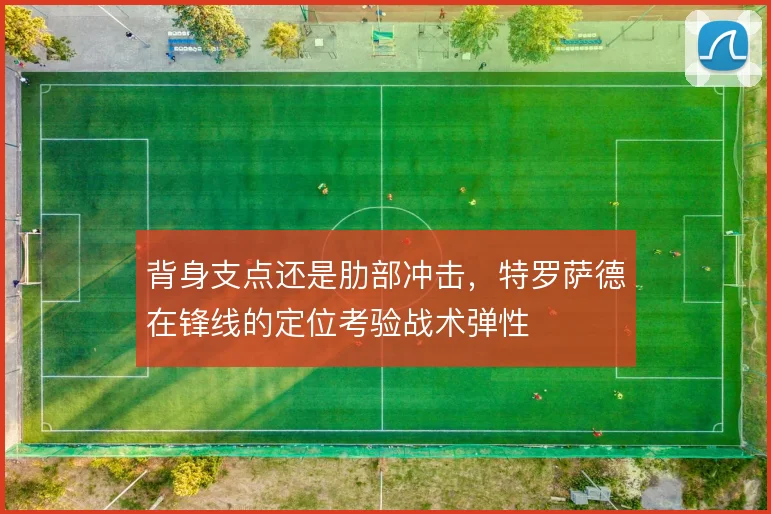 背身支点还是肋部冲击,特罗萨德在锋线的定位考验战术弹性