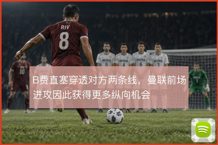 B费直塞穿透对方两条线,曼联前场进攻因此获得更多纵向机会
