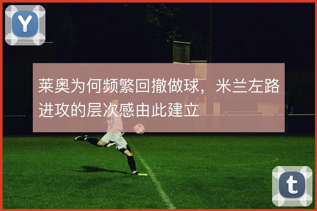 莱奥为何频繁回撤做球，米兰左路进攻的层次感由此建立