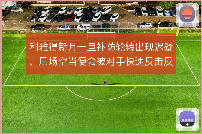 利雅得新月一旦补防轮转出现迟疑，后场空当便会被对手快速反击反复利用