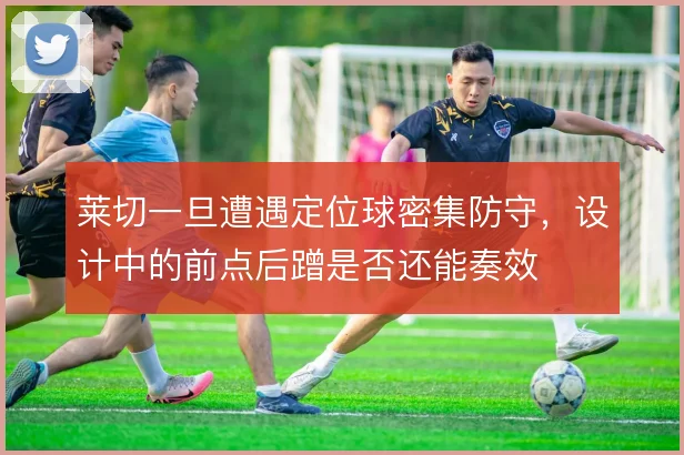莱切一旦遭遇定位球密集防守，设计中的前点后蹭是否还能奏效