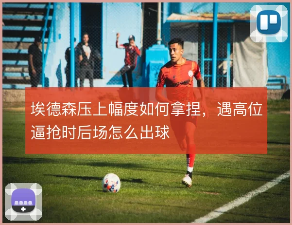 埃德森压上幅度如何拿捏,遇高位逼抢时后场怎么出球
