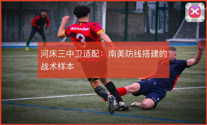 河床三中卫适配:南美防线搭建的战术样本