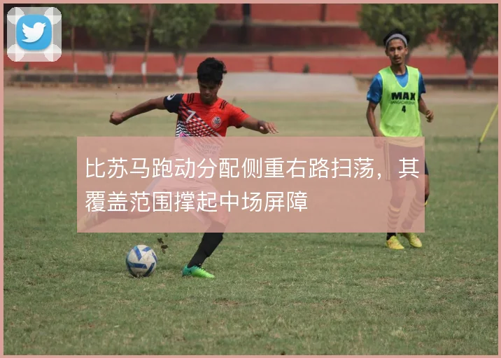 比苏马跑动分配侧重右路扫荡，其覆盖范围撑起中场屏障