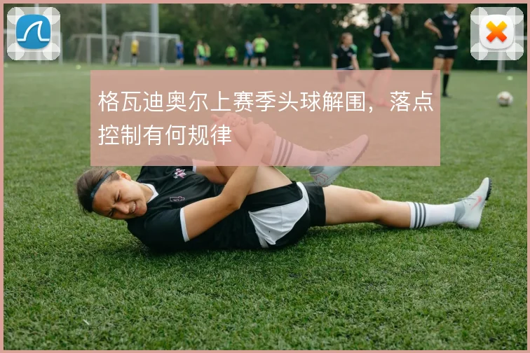 格瓦迪奥尔上赛季头球解围，落点控制有何规律