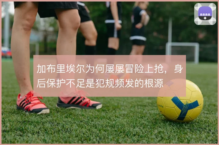 加布里埃尔为何屡屡冒险上抢,身后保护不足是犯规频发的根源