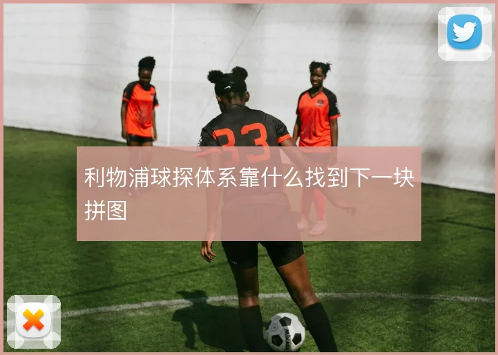 利物浦球探体系靠什么找到下一块拼图