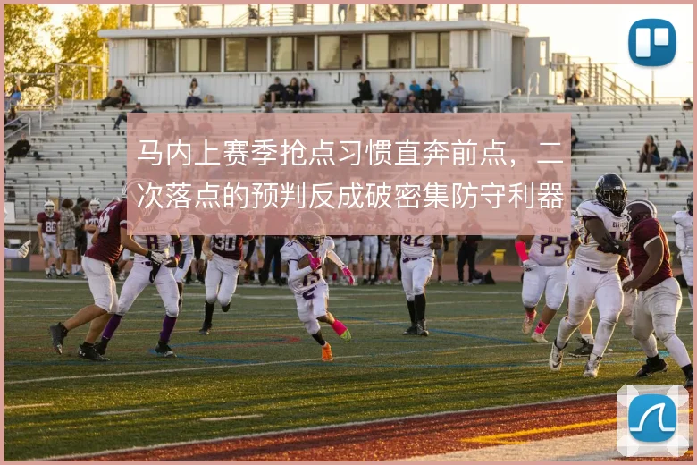 马内上赛季抢点习惯直奔前点,二次落点的预判反成破密集防守利器