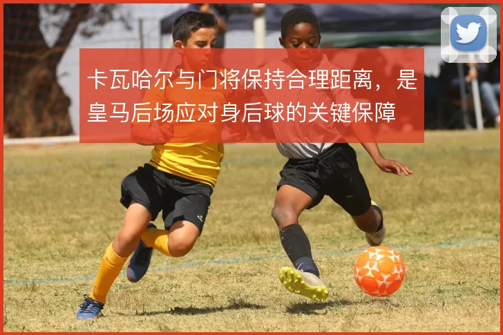卡瓦哈尔与门将保持合理距离，是皇马后场应对身后球的关键保障