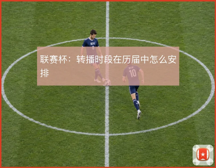 联赛杯：转播时段在历届中怎么安排