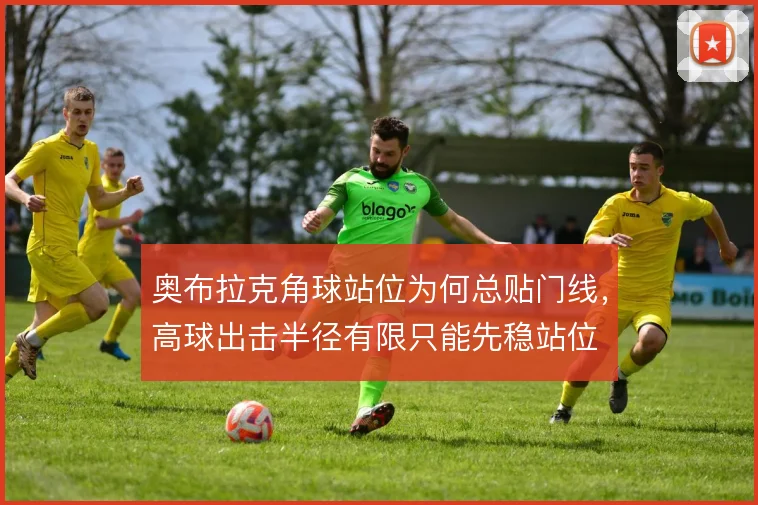 奥布拉克角球站位为何总贴门线,高球出击半径有限只能先稳站位