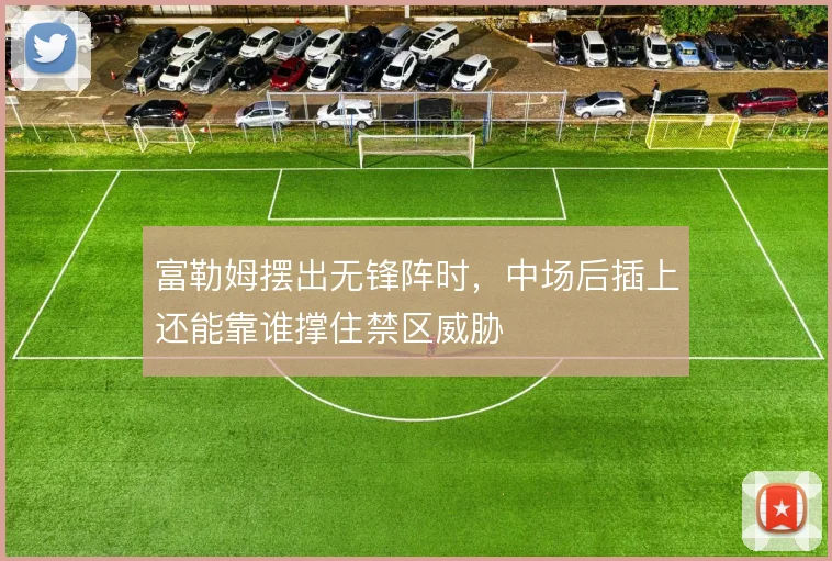 富勒姆摆出无锋阵时,中场后插上还能靠谁撑住禁区威胁