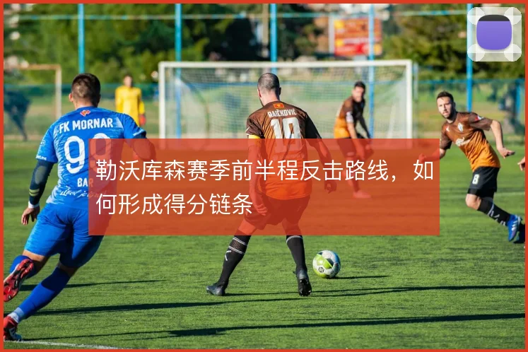 勒沃库森赛季前半程反击路线，如何形成得分链条