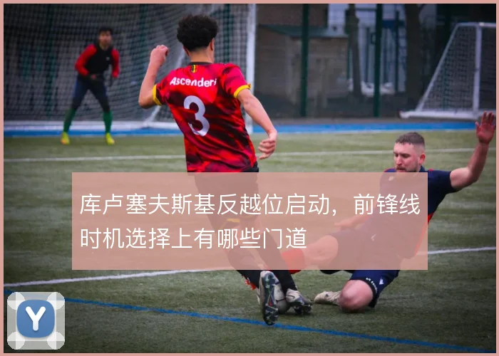 库卢塞夫斯基反越位启动,前锋线时机选择上有哪些门道