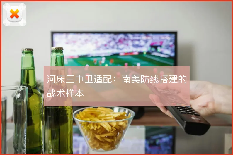 河床三中卫适配:南美防线搭建的战术样本