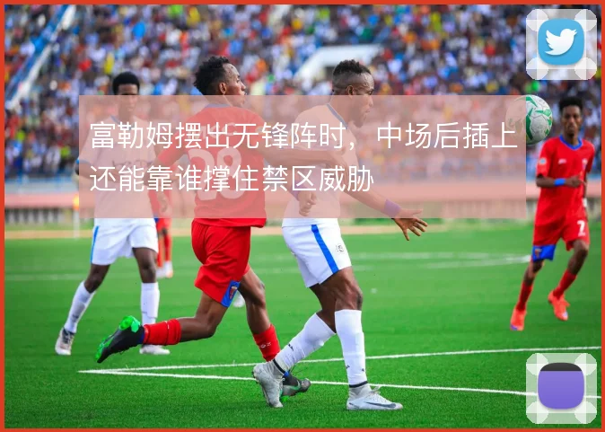 富勒姆摆出无锋阵时,中场后插上还能靠谁撑住禁区威胁
