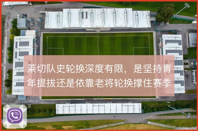 莱切队史轮换深度有限,是坚持青年提拔还是依靠老将轮换撑住赛季