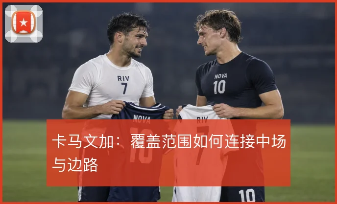 卡马文加:覆盖范围如何连接中场与边路