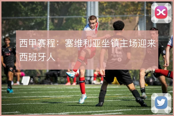 西甲赛程：塞维利亚坐镇主场迎来西班牙人