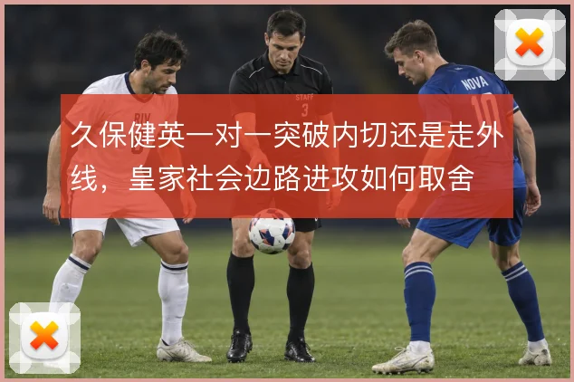 久保健英一对一突破内切还是走外线,皇家社会边路进攻如何取舍