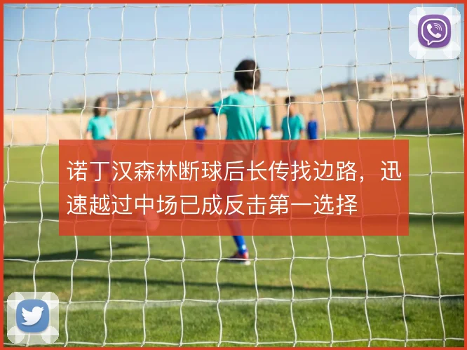诺丁汉森林断球后长传找边路,迅速越过中场已成反击第一选择