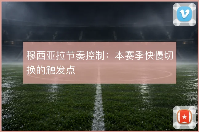 穆西亚拉节奏控制:本赛季快慢切换的触发点