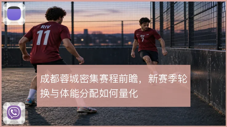 成都蓉城密集赛程前瞻,新赛季轮换与体能分配如何量化