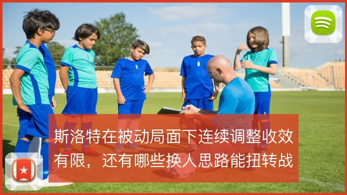 斯洛特在被动局面下连续调整收效有限，还有哪些换人思路能扭转战局