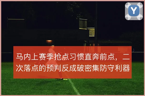 马内上赛季抢点习惯直奔前点,二次落点的预判反成破密集防守利器
