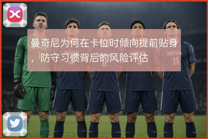 曼奇尼为何在卡位时倾向提前贴身,防守习惯背后的风险评估