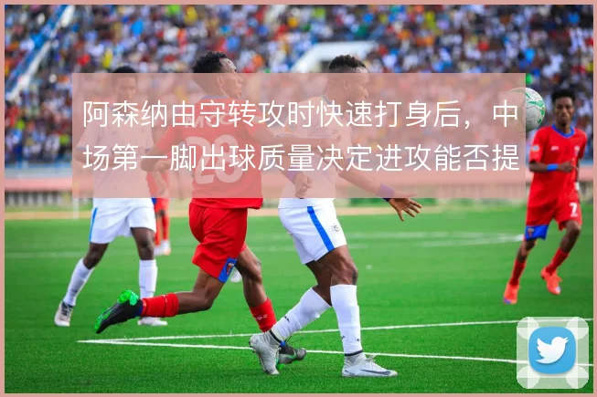 阿森纳由守转攻时快速打身后，中场第一脚出球质量决定进攻能否提速