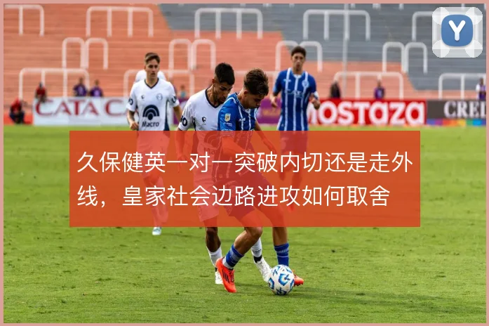 久保健英一对一突破内切还是走外线，皇家社会边路进攻如何取舍