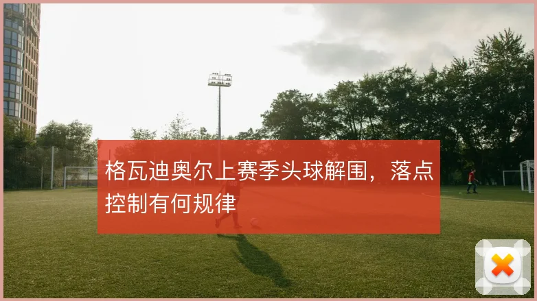 格瓦迪奥尔上赛季头球解围，落点控制有何规律