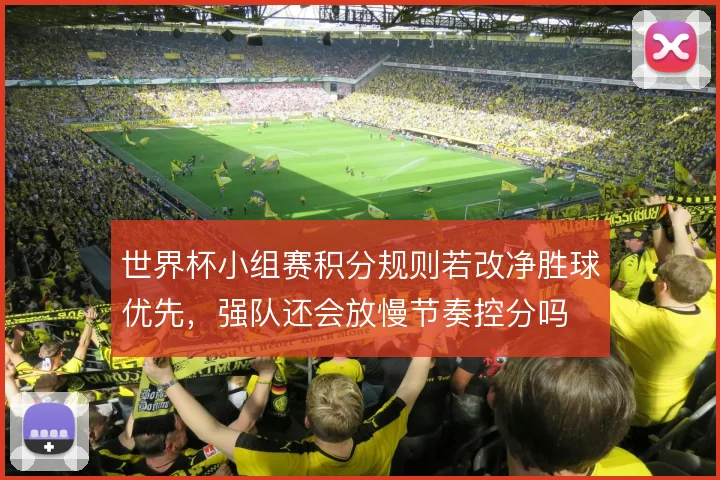 世界杯小组赛积分规则若改净胜球优先，强队还会放慢节奏控分吗