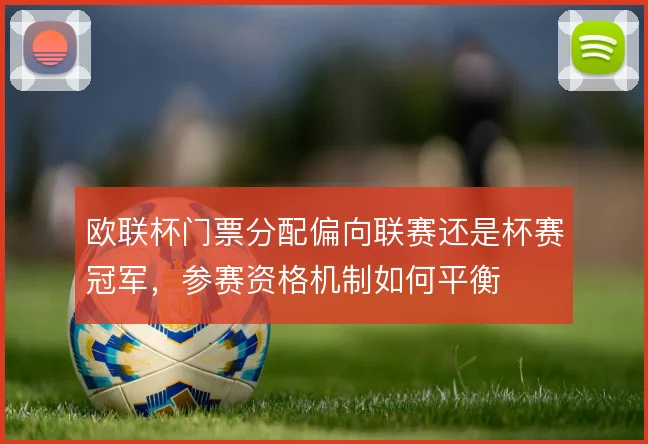 欧联杯门票分配偏向联赛还是杯赛冠军,参赛资格机制如何平衡