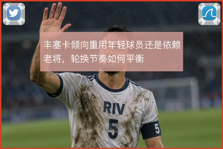 丰塞卡倾向重用年轻球员还是依赖老将，轮换节奏如何平衡